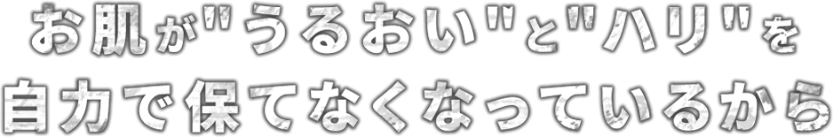 お肌が“うるおい”と“ハリ”を自力で保てなくなっているから